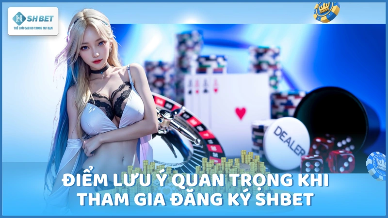 Điểm lưu ý quan trọng khi tham gia đăng ký SHBET