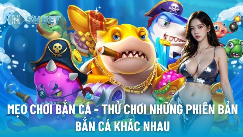 Mẹo chơi bắn cá - Thử chơi những phiên bản bắn cá khác nhau